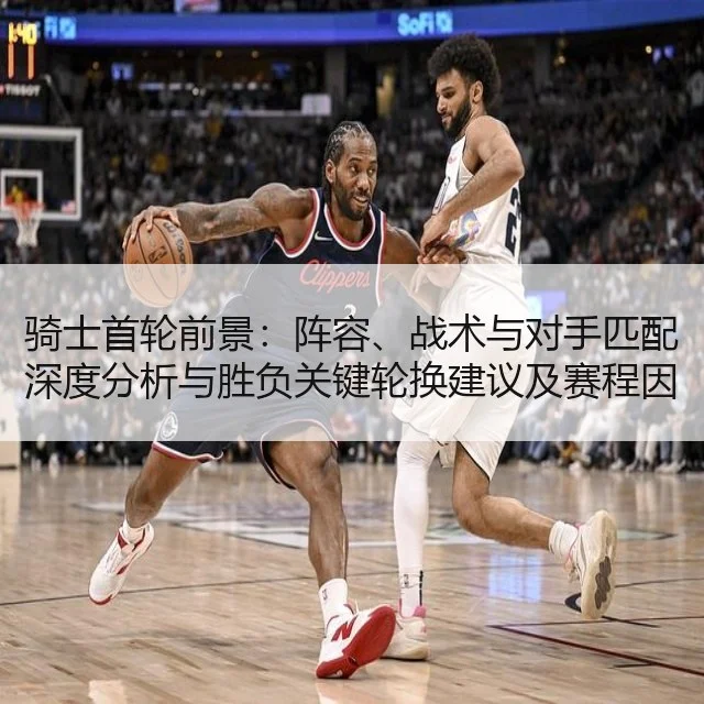 骑士首轮前景：阵容、战术与对手匹配深度分析与胜负关键轮换建议及赛程因素解读