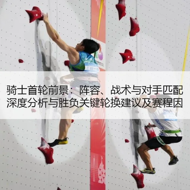 骑士首轮前景：阵容、战术与对手匹配深度分析与胜负关键轮换建议及赛程因素解读